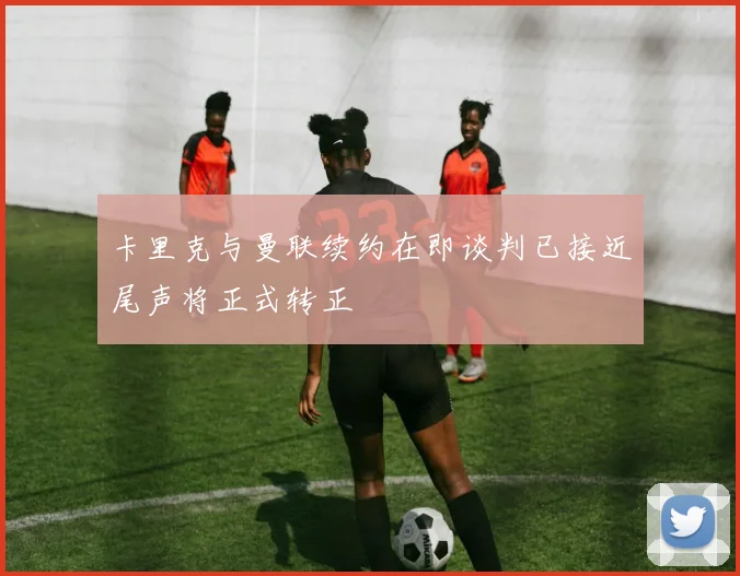卡里克与曼联续约在即谈判已接近尾声将正式转正