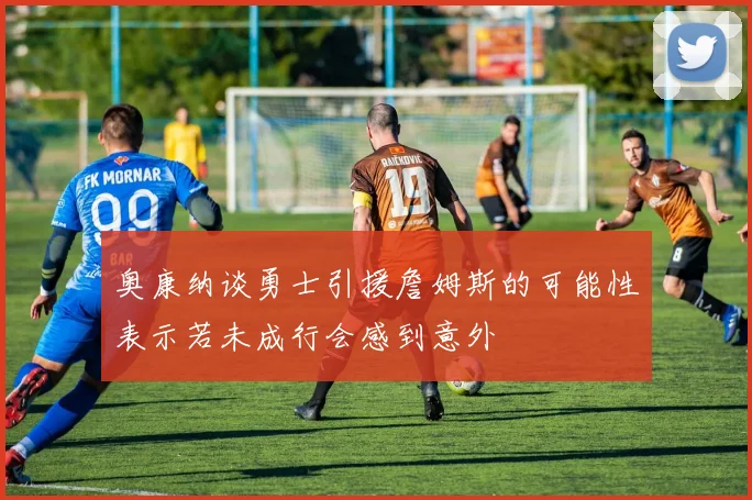 奥康纳谈勇士引援詹姆斯的可能性表示若未成行会感到意外
