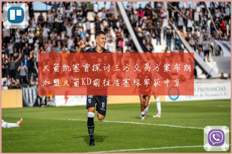 火箭凯塞曾探讨三方交易方案布朗加盟火箭KD前往活塞绿军获申京
