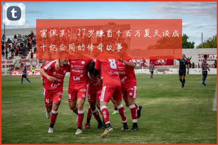富保罗：27岁赚首个百万夏天谈成十亿合同的传奇故事