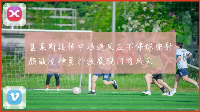 基莱斯接传中迅速反应不停球兜射颜骏凌神勇扑救展现门将风采