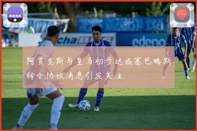 阿贾克斯与皇马初步达成塞巴略斯转会协议消息引发关注