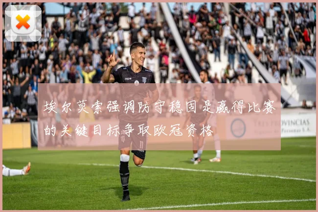埃尔莫索强调防守稳固是赢得比赛的关键目标争取欧冠资格