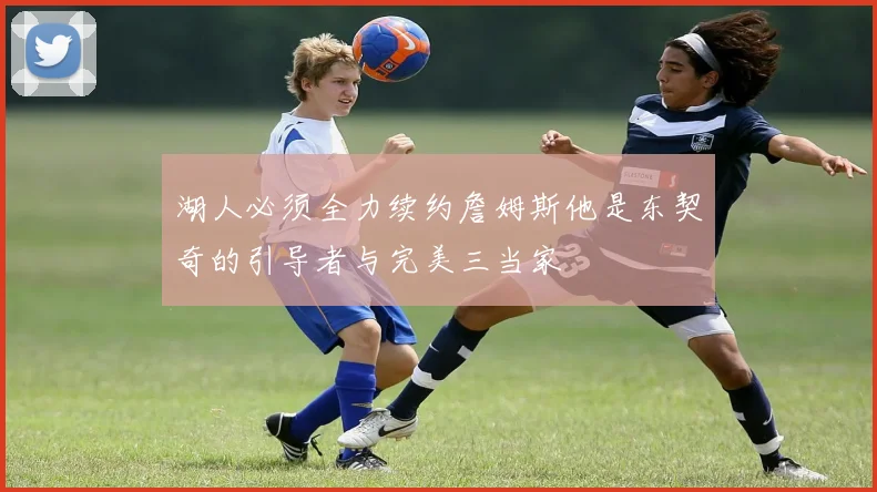 湖人必须全力续约詹姆斯他是东契奇的引导者与完美三当家