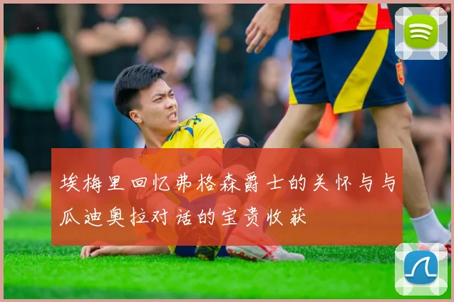 埃梅里回忆弗格森爵士的关怀与与瓜迪奥拉对话的宝贵收获