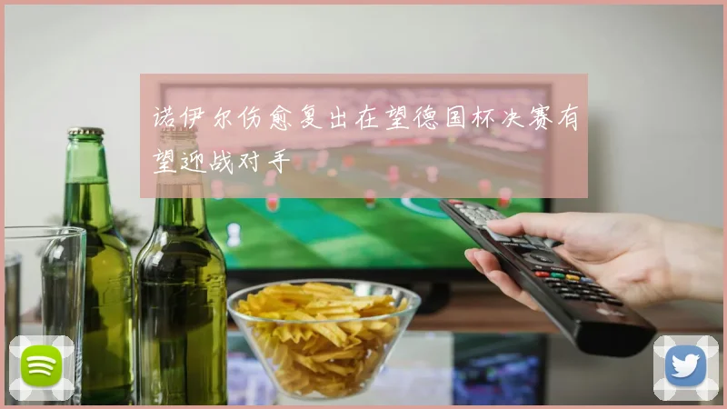诺伊尔伤愈复出在望德国杯决赛有望迎战对手