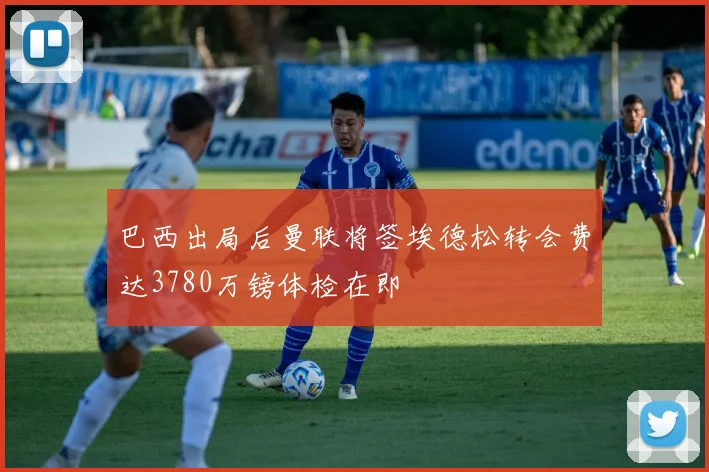 巴西出局后曼联将签埃德松转会费达3780万镑体检在即