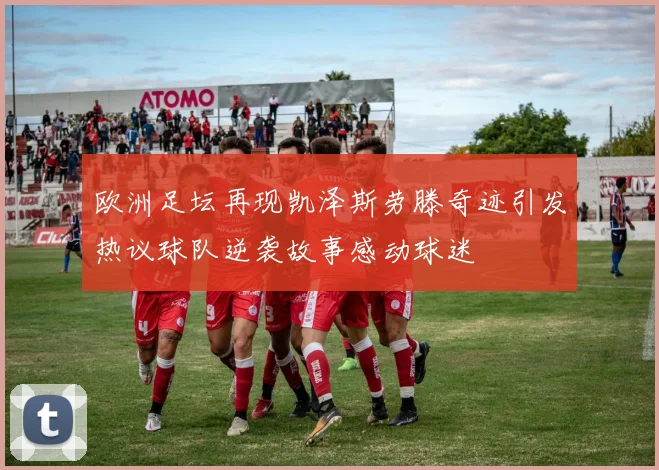 欧洲足坛再现凯泽斯劳滕奇迹引发热议球队逆袭故事感动球迷