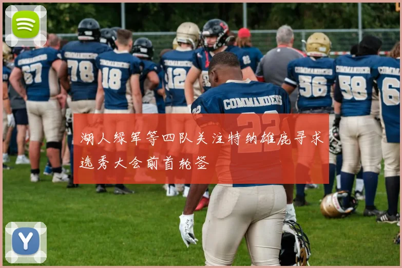 湖人绿军等四队关注特纳雄鹿寻求选秀大会前首轮签