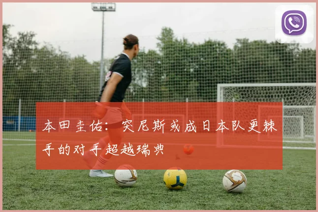 本田圭佑：突尼斯或成日本队更棘手的对手超越瑞典