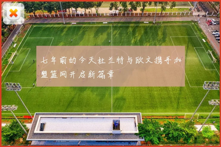 七年前的今天杜兰特与欧文携手加盟篮网开启新篇章